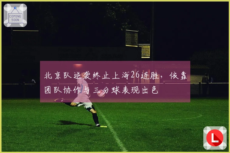 北京队逆袭终止上海26连胜，依靠团队协作与三分球表现出色