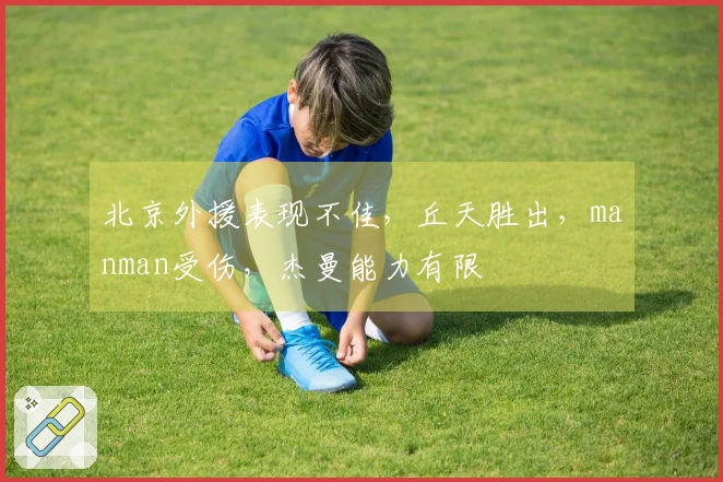 北京外援表现不佳，丘天胜出，manman受伤，杰曼能力有限