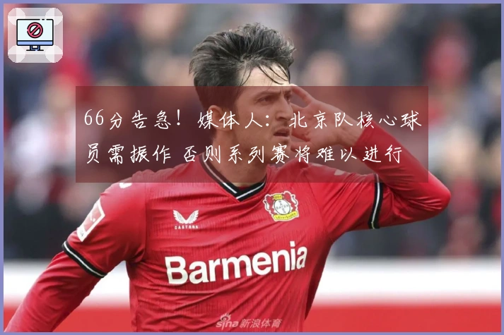 66分告急！媒体人：北京队核心球员需振作 否则系列赛将难以进行